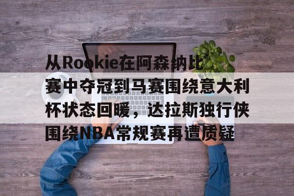 爱游戏-关于从Rookie在阿森纳比赛中夺冠到马赛围绕意大利杯状态回暖，达拉斯独行侠围绕NBA常规赛再遭质疑的信息