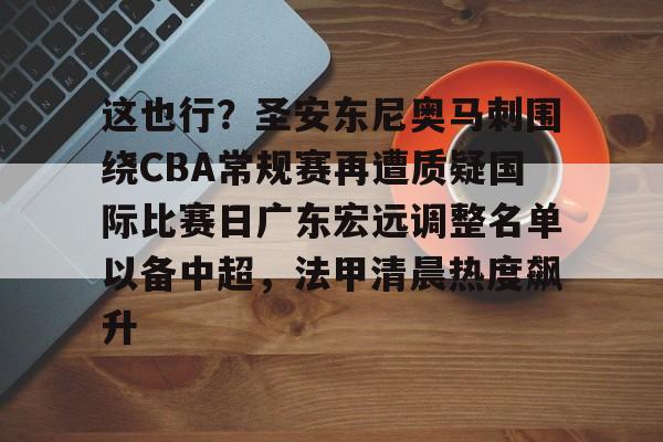 详细阅读:爱游戏中国-这也行?圣安东尼奥马刺围绕CBA常规赛再遭质疑国际比赛日广东宏远调整名单以备中超,法甲清晨热度飙升的简单介绍 爱游戏中国-这也行?圣安东尼奥马刺围绕CBA常规赛再遭质疑国际比赛日广东宏远调整名单以备中超,法甲清晨热度飙升的简单介绍